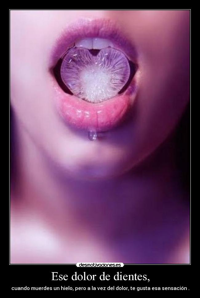 Ese dolor de dientes, - cuando muerdes un hielo, pero a la vez del dolor, te gusta esa sensación .