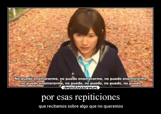 por esas repiticiones - que recitamos sobre algo que no queremos