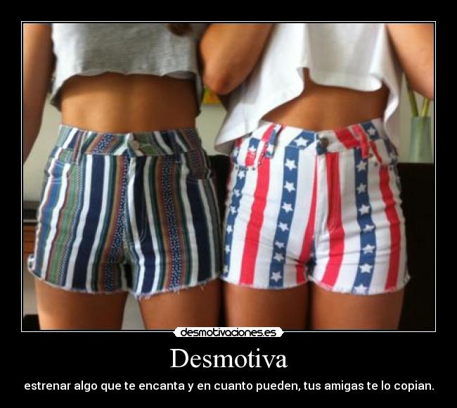 Desmotiva - estrenar algo que te encanta y en cuanto pueden, tus amigas te lo copian.