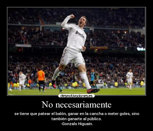 No necesariamente - se tiene que patear el balón, ganar en la cancha o meter goles, sino
también ganarte al público.
-Gonzalo Higuaín.