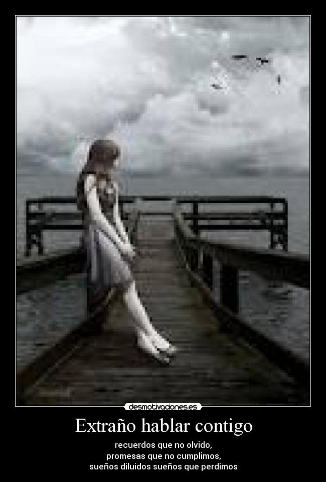 Extraño hablar contigo - recuerdos que no olvido,
promesas que no cumplimos,
sueños diluidos sueños que perdimos