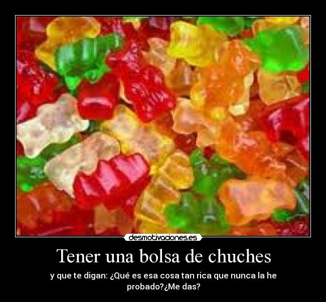Tener una bolsa de chuches - y que te digan: ¿Qué es esa cosa tan rica que nunca la he probado?¿Me das?