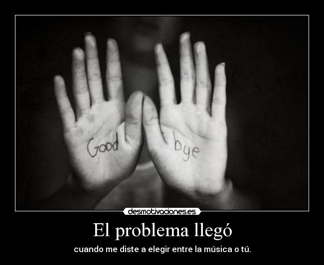 El problema llegó - cuando me diste a elegir entre la música o tú.