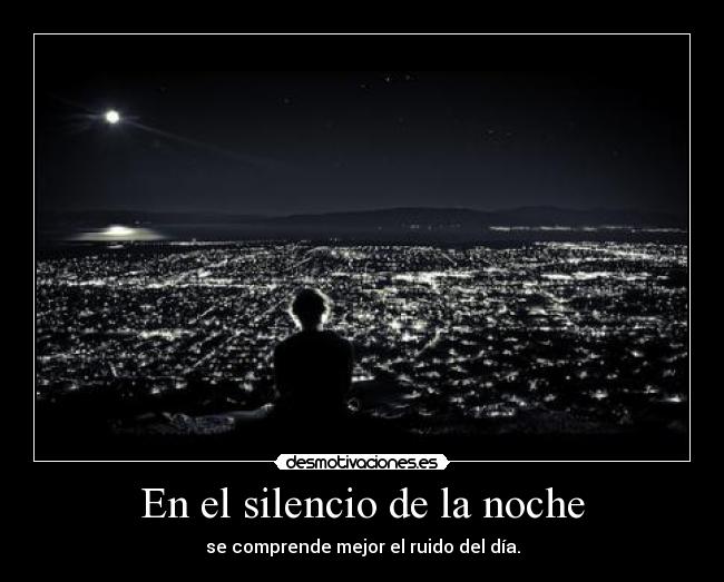 En el silencio de la noche - se comprende mejor el ruido del día.