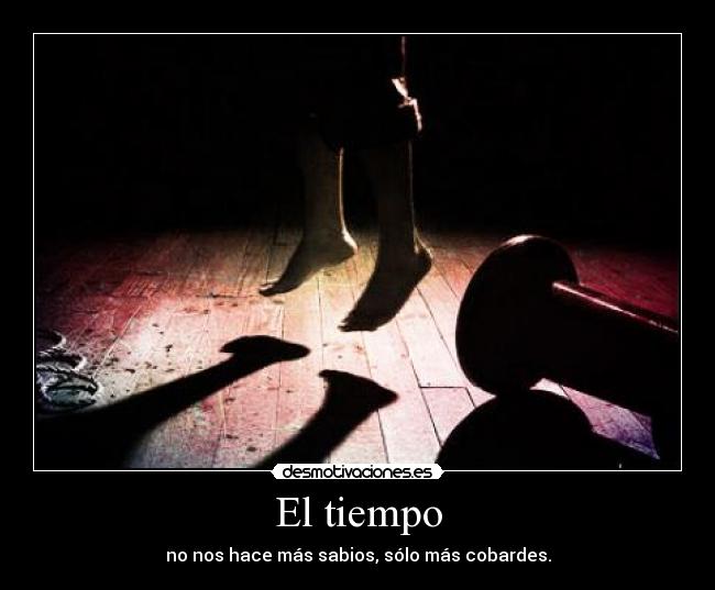 El tiempo - no nos hace más sabios, sólo más cobardes.