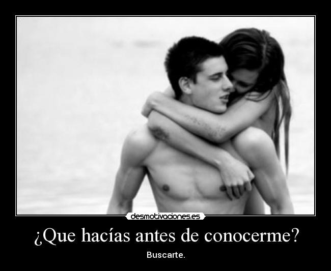 ¿Que hacías antes de conocerme? - Buscarte.