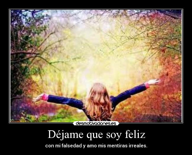 Déjame que soy feliz - con mi falsedad y amo mis mentiras irreales.