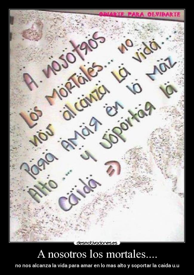 A nosotros los mortales.... - no nos alcanza la vida para amar en lo mas alto y soportar la caida u.u