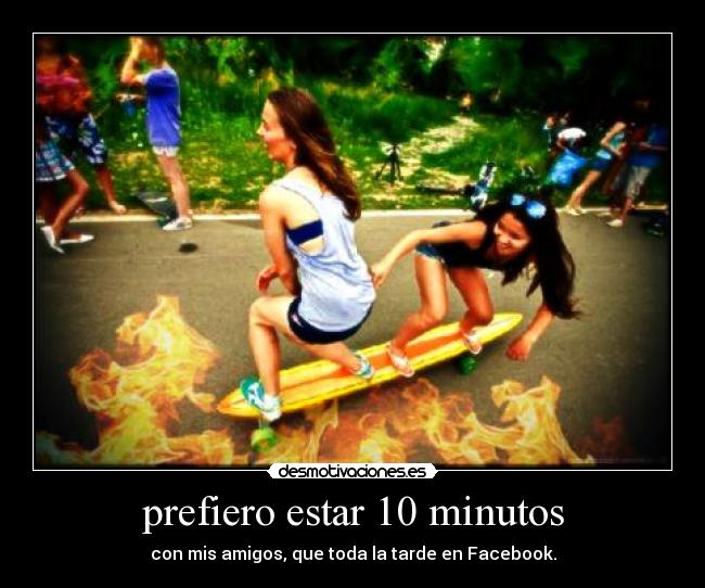 prefiero estar 10 minutos - con mis amigos, que toda la tarde en Facebook.