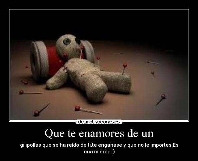 Que te enamores de un - gilipollas que se ha reído de ti,te engañase y que no le importes.Es una mierda :)