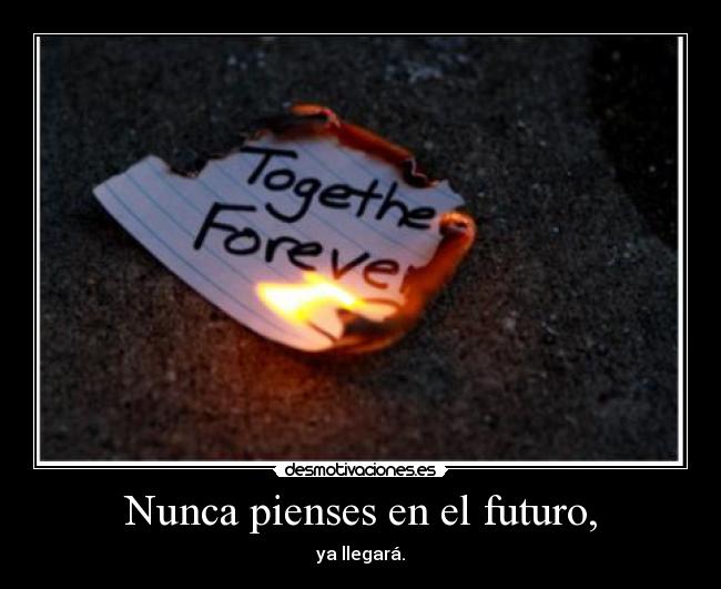 Nunca pienses en el futuro, - ya llegará.
