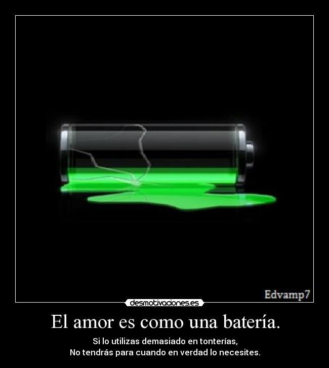El amor es como una batería. - Si lo utilizas demasiado en tonterías,
No tendrás para cuando en verdad lo necesites.