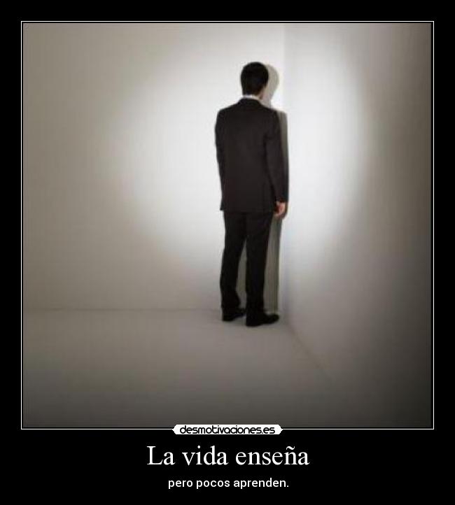 La vida enseña - pero pocos aprenden.
