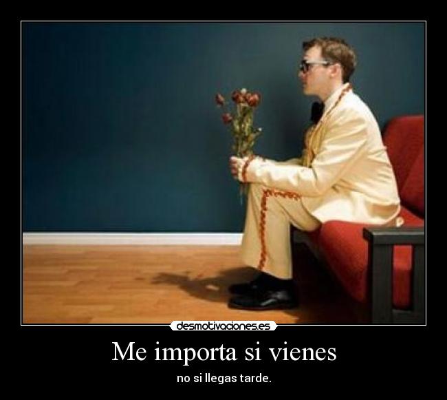 Me importa si vienes - no si llegas tarde.