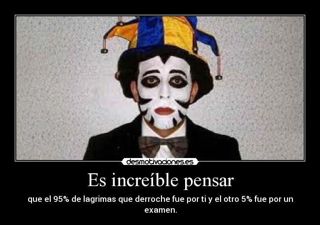 Es increíble pensar - que el 95% de lagrimas que derroche fue por ti y el otro 5% fue por un examen.
