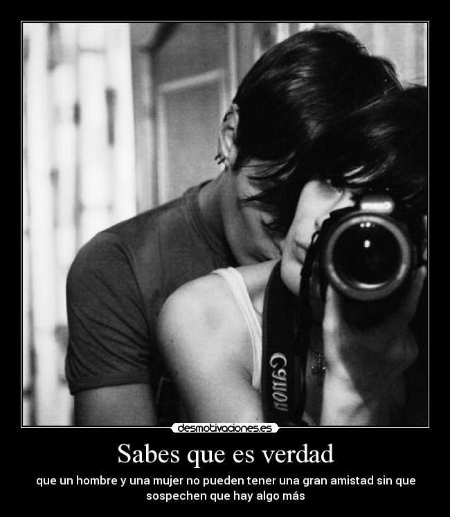 Sabes que es verdad - que un hombre y una mujer no pueden tener una gran amistad sin que
sospechen que hay algo más