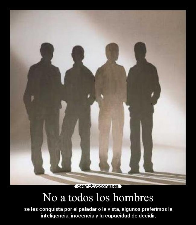 No a todos los hombres - se les conquista por el paladar o la vista, algunos preferimos la
inteligencia, inocencia y la capacidad de decidir.