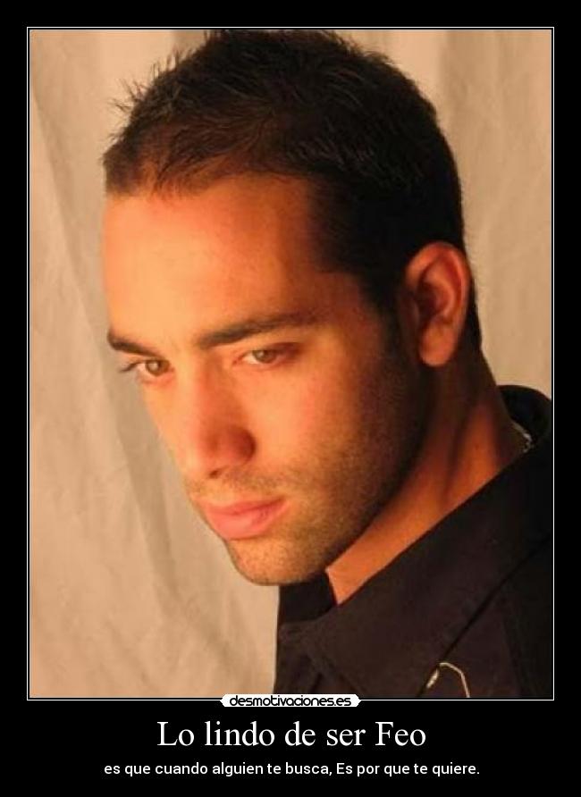 Lo lindo de ser Feo - es que cuando alguien te busca, Es por que te quiere.