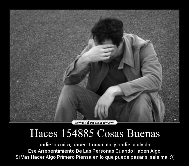 Haces 154885 Cosas Buenas - nadie las mira, haces 1 cosa mal y nadie lo olvida.
Ese Arrepentimiento De Las Personas Cuando Hacen Algo.
Si Vas Hacer Algo Primero Piensa en lo que puede pasar si sale mal :(