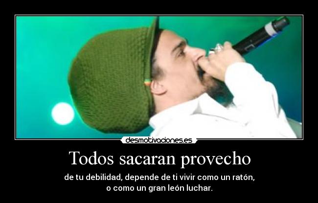 Todos sacaran provecho - de tu debilidad, depende de ti vivir como un ratón,
o como un gran león luchar.