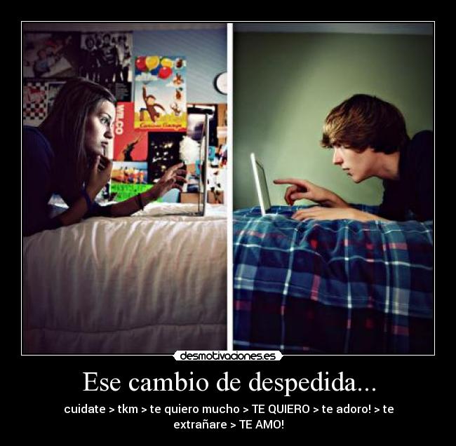 Ese cambio de despedida... - cuidate > tkm > te quiero mucho > TE QUIERO > te adoro! > te extrañare > TE AMO!