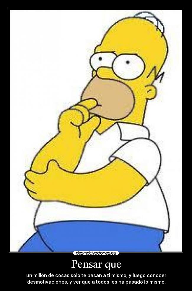 Pensar que - un millón de cosas solo te pasan a ti mismo, y luego conocer
desmotivaciones, y ver que a todos les ha pasado lo mismo.