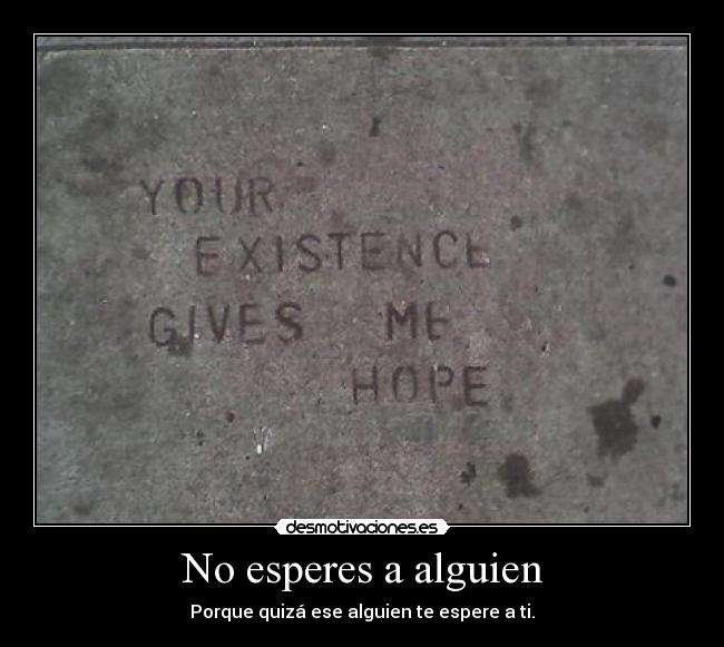 No esperes a alguien - Porque quizá ese alguien te espere a ti.