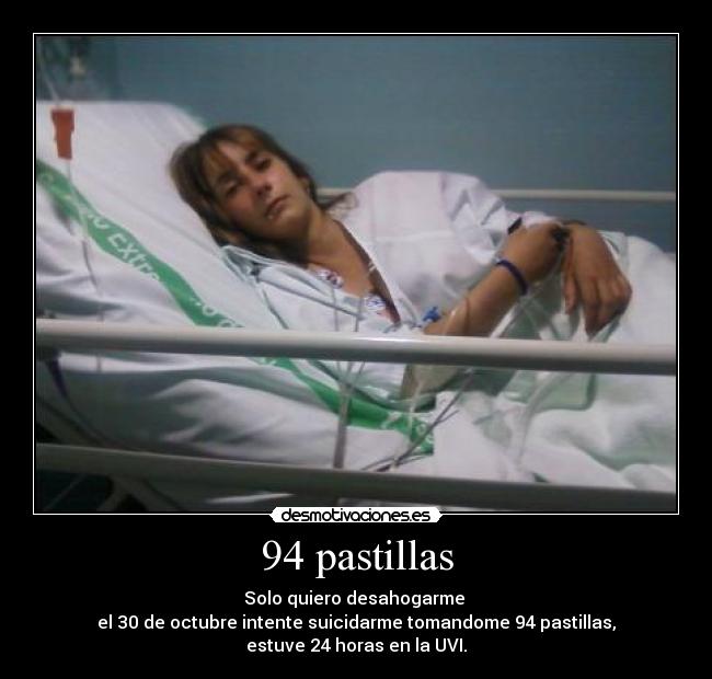 94 pastillas - Solo quiero desahogarme 
el 30 de octubre intente suicidarme tomandome 94 pastillas,
estuve 24 horas en la UVI.