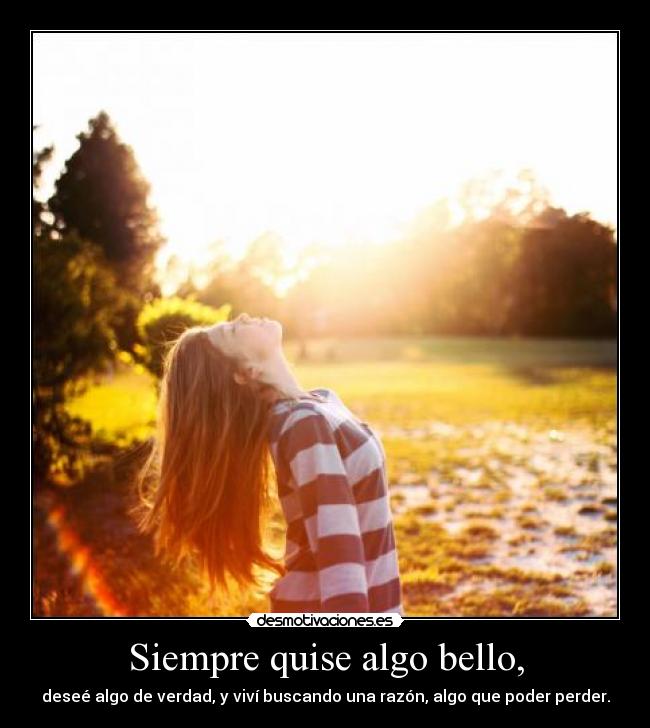 Siempre quise algo bello, - deseé algo de verdad, y viví buscando una razón, algo que poder perder.
