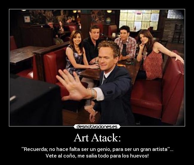 Art Atack: - Recuerda; no hace falta ser un genio, para ser un gran artista...
Vete al coño, me salia todo para los huevos!