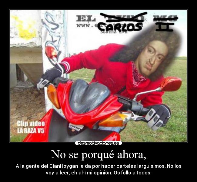 No se porqué ahora, - A la gente del ClanHoygan le da por hacer carteles larguisimos. No los
voy a leer, eh ahí mi opinión. Os follo a todos.