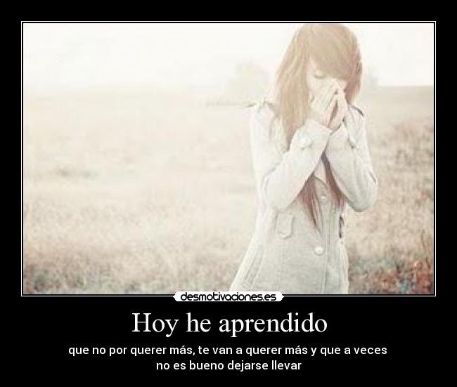 Hoy he aprendido - que no por querer más, te van a querer más y que a veces
no es bueno dejarse llevar