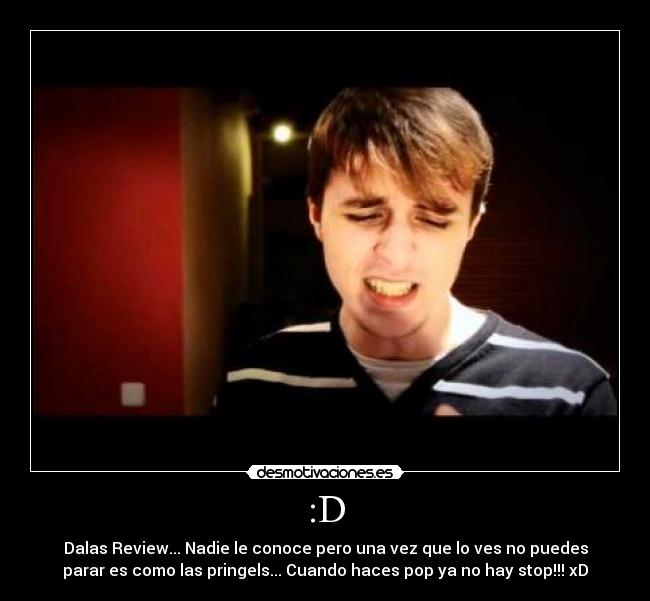 :D - Dalas Review... Nadie le conoce pero una vez que lo ves no puedes
parar es como las pringels... Cuando haces pop ya no hay stop!!! xD