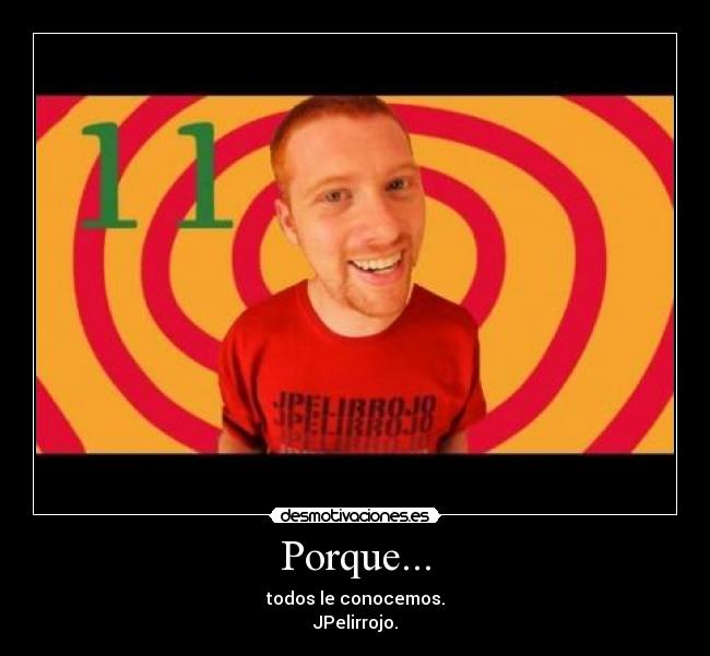 Porque... - todos le conocemos.
JPelirrojo.