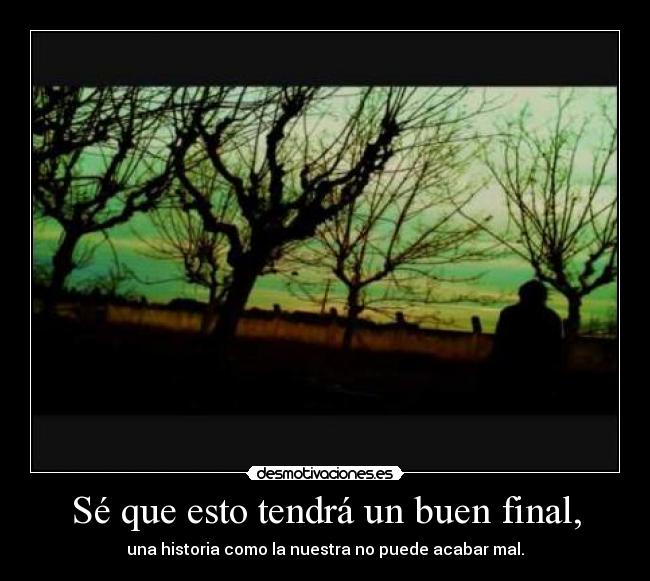 Sé que esto tendrá un buen final, - una historia como la nuestra no puede acabar mal.