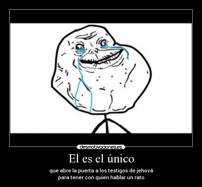 El es el único - que abre la puerta a los testigos de jehová
para tener con quien hablar un rato