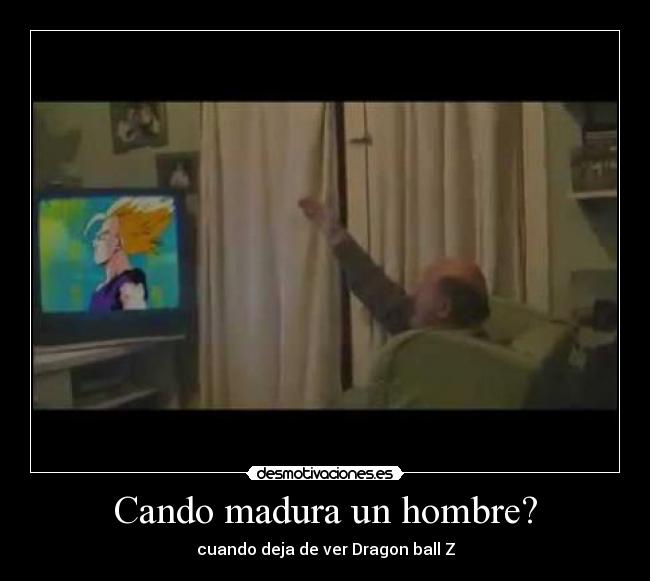 Cando madura un hombre? - cuando deja de ver Dragon ball Z