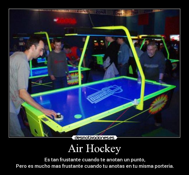 Air Hockey - Es tan frustante cuando te anotan un punto,
Pero es mucho mas frustante cuando tu anotas en tu misma porteria.