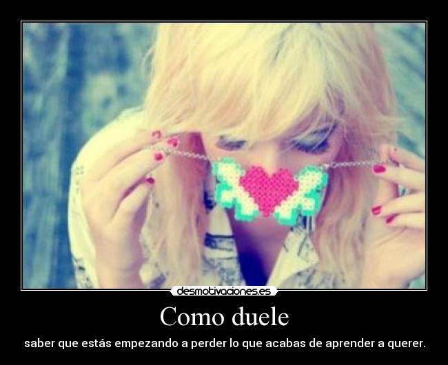 Como duele - saber que estás empezando a perder lo que acabas de aprender a querer.