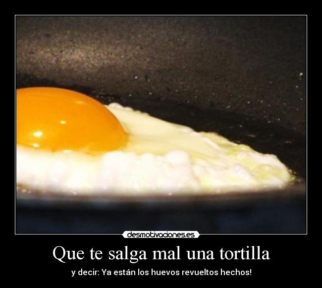 Que te salga mal una tortilla - y decir: Ya están los huevos revueltos hechos!