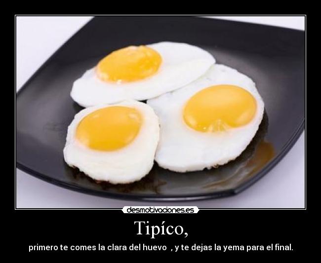Tipíco, - primero te comes la clara del huevo , y te dejas la yema para el final.