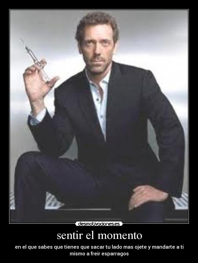 sentir el momento - en el que sabes que tienes que sacar tu lado mas ojete y mandarte a ti
mismo a freir esparragos