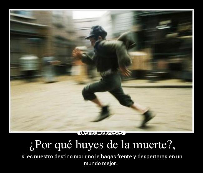¿Por qué huyes de la muerte?, - si es nuestro destino morir no le hagas frente y despertaras en un mundo mejor...