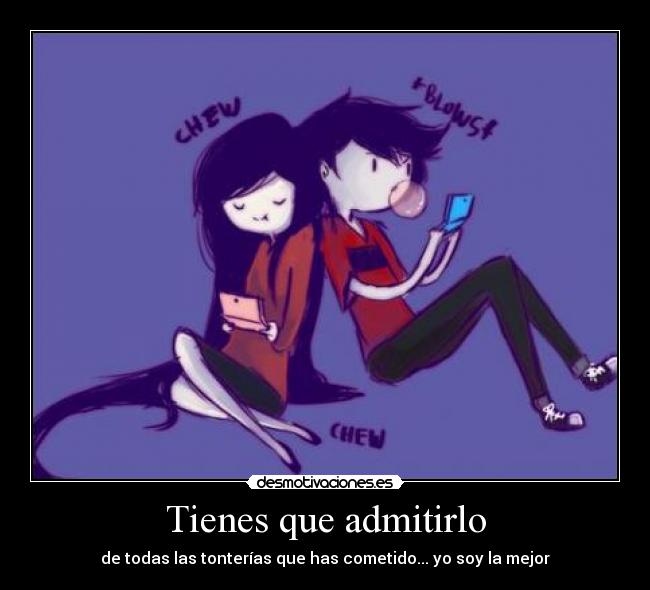 Tienes que admitirlo - de todas las tonterías que has cometido... yo soy la mejor