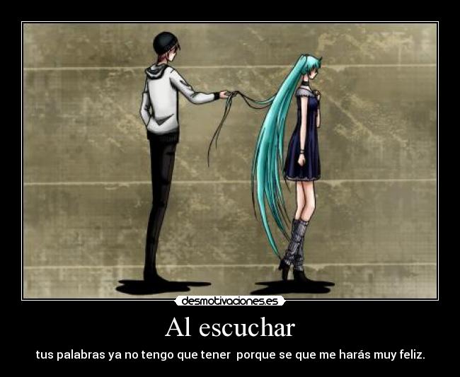 Al escuchar - tus palabras ya no tengo que tener porque se que me harás muy feliz.