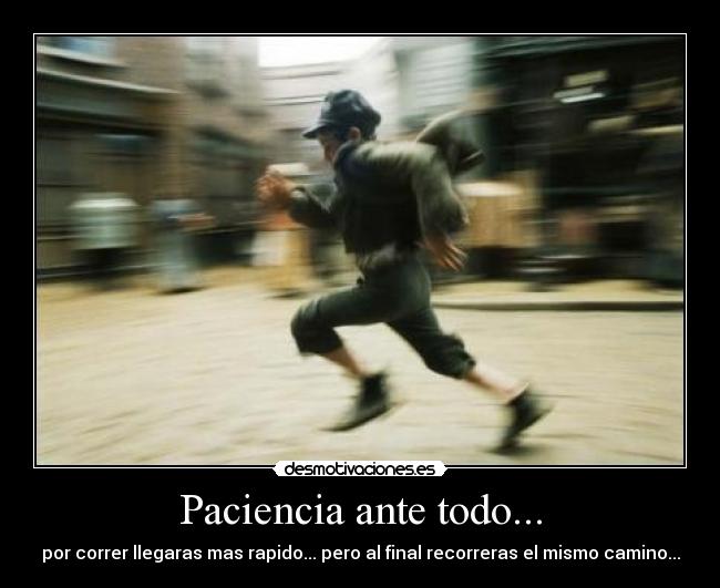 Paciencia ante todo... - por correr llegaras mas rapido... pero al final recorreras el mismo camino...