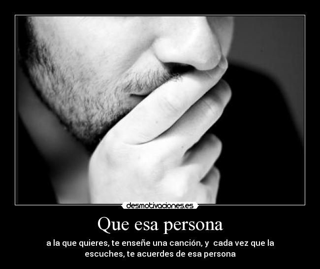 Que esa persona - a la que quieres, te enseñe una canción, y  cada vez que la
escuches, te acuerdes de esa persona