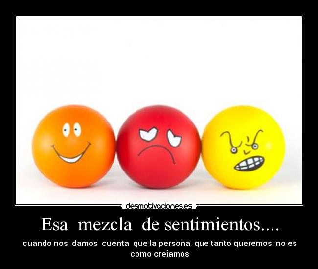 Esa  mezcla  de sentimientos.... - cuando nos  damos  cuenta  que la persona  que tanto queremos  no es
como creiamos