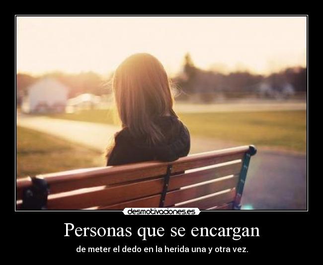 Personas que se encargan - de meter el dedo en la herida una y otra vez.