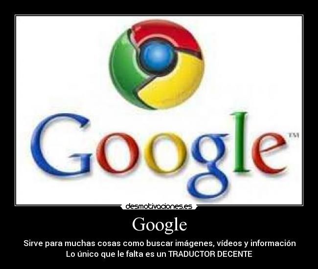 Google - Sirve para muchas cosas como buscar imágenes, vídeos y información
Lo único que le falta es un TRADUCTOR DECENTE